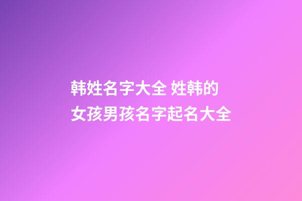 韩姓名字大全 姓韩的女孩男孩名字起名大全
